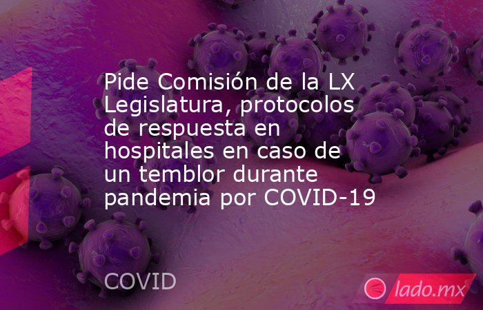Pide Comisión de la LX Legislatura, protocolos de respuesta en hospitales en caso de un temblor durante pandemia por COVID-19. Noticias en tiempo real
