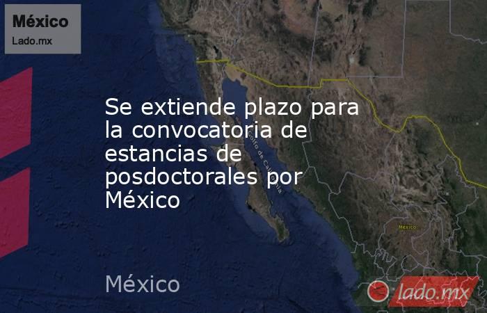Se extiende plazo para la convocatoria de estancias de posdoctorales por México. Noticias en tiempo real