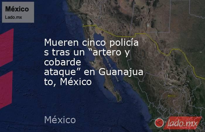 Mueren cinco policías tras un “artero y cobarde ataque” en Guanajuato, México. Noticias en tiempo real
