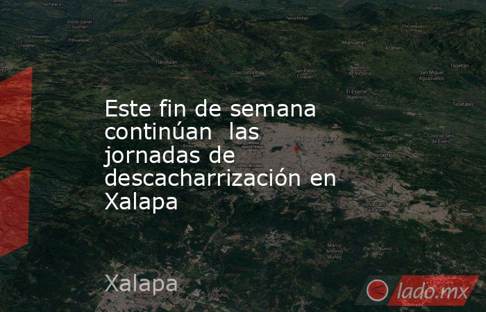 Este fin de semana continúan  las jornadas de descacharrización en Xalapa. Noticias en tiempo real