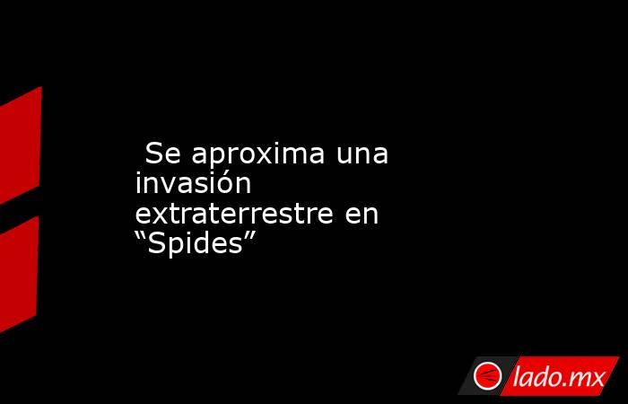  Se aproxima una invasión extraterrestre en “Spides”. Noticias en tiempo real