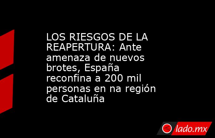 LOS RIESGOS DE LA REAPERTURA: Ante amenaza de nuevos brotes, España reconfina a 200 mil personas en na región de Cataluña. Noticias en tiempo real