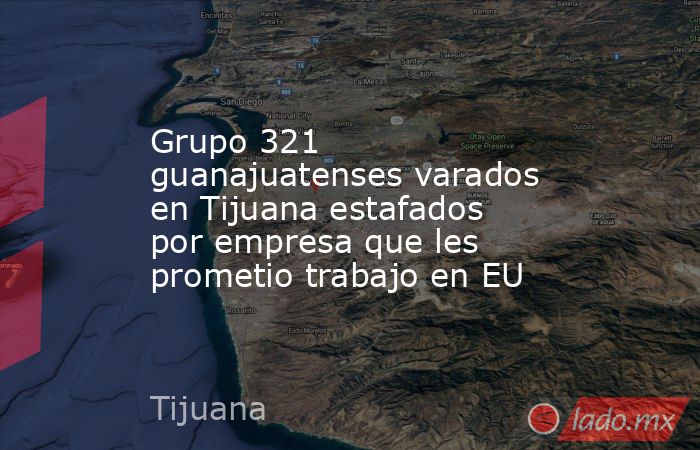 Grupo 321 guanajuatenses varados en Tijuana estafados por empresa que les prometio trabajo en EU. Noticias en tiempo real