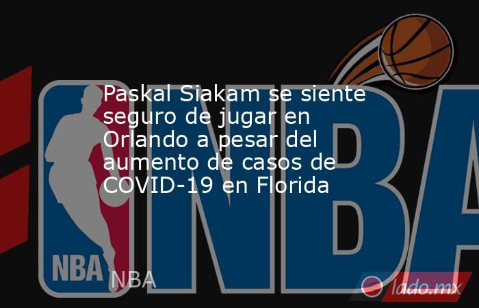Paskal Siakam se siente seguro de jugar en Orlando a pesar del aumento de casos de COVID-19 en Florida. Noticias en tiempo real