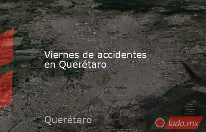Viernes de accidentes en Querétaro. Noticias en tiempo real