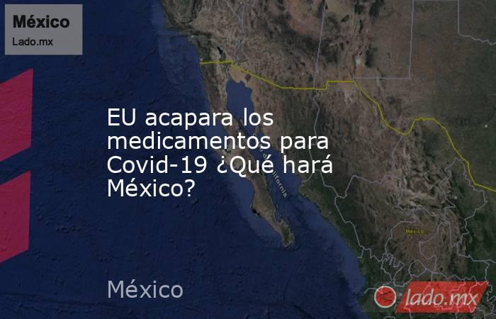 EU acapara los medicamentos para Covid-19 ¿Qué hará México?. Noticias en tiempo real