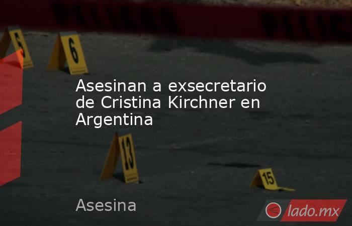 Asesinan a exsecretario de Cristina Kirchner en Argentina. Noticias en tiempo real