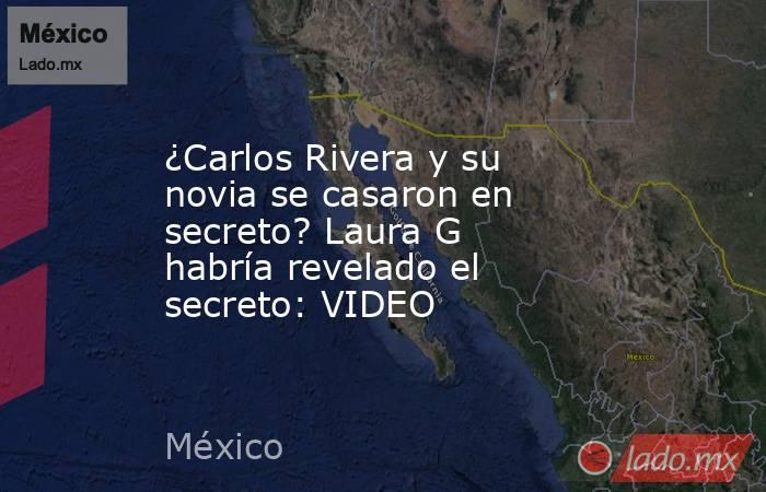 ¿Carlos Rivera y su novia se casaron en secreto? Laura G habría revelado el secreto: VIDEO. Noticias en tiempo real