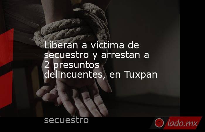 Liberan a víctima de secuestro y arrestan a 2 presuntos delincuentes, en Tuxpan. Noticias en tiempo real