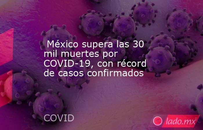  México supera las 30 mil muertes por COVID-19, con récord de casos confirmados. Noticias en tiempo real