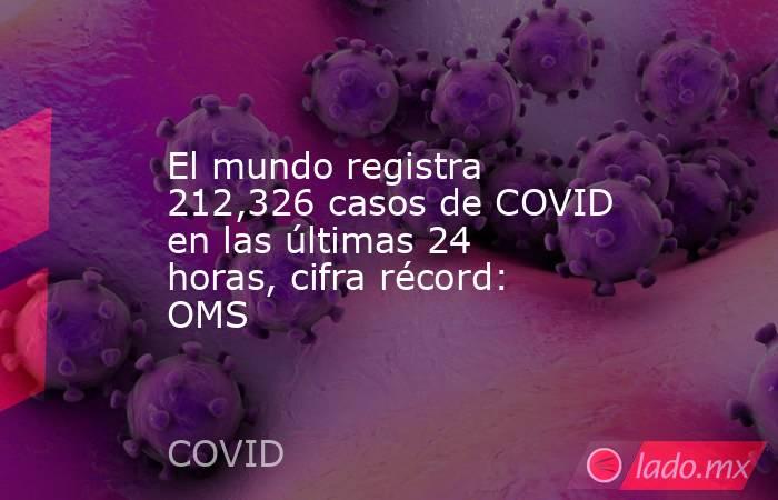 El mundo registra 212,326 casos de COVID en las últimas 24 horas, cifra récord: OMS. Noticias en tiempo real