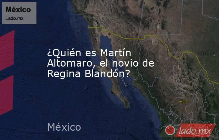 ¿Quién es Martín Altomaro, el novio de Regina Blandón?. Noticias en tiempo real