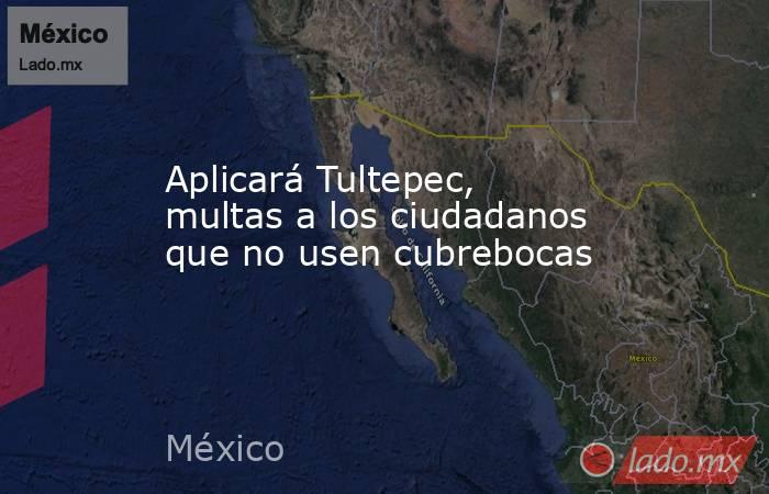 Aplicará Tultepec, multas a los ciudadanos que no usen cubrebocas. Noticias en tiempo real
