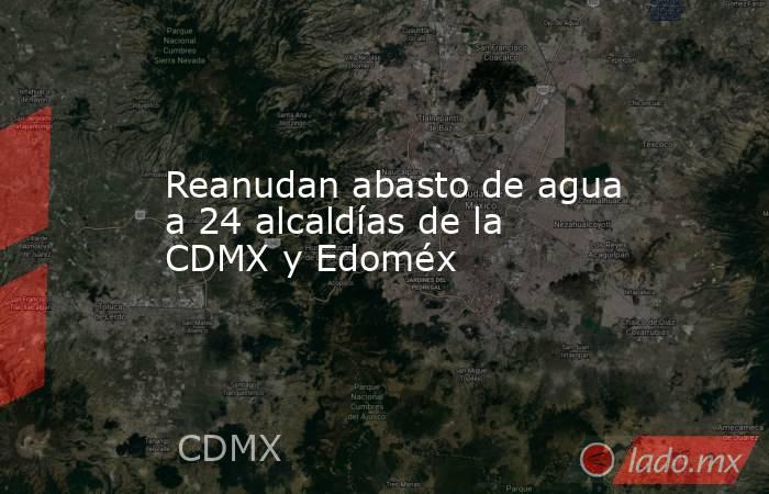 Reanudan abasto de agua a 24 alcaldías de la CDMX y Edoméx. Noticias en tiempo real