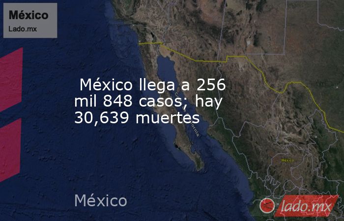  México llega a 256 mil 848 casos; hay 30,639 muertes. Noticias en tiempo real