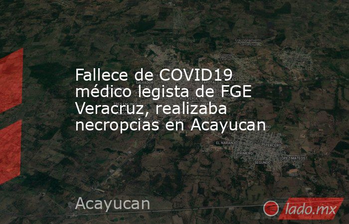 Fallece de COVID19 médico legista de FGE Veracruz, realizaba necropcias en Acayucan. Noticias en tiempo real