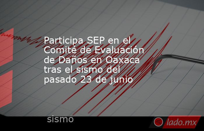Participa SEP en el Comité de Evaluación de Daños en Oaxaca tras el sismo del pasado 23 de junio. Noticias en tiempo real