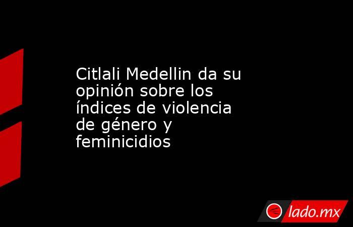 Citlali Medellin da su opinión sobre los índices de violencia de género y feminicidios. Noticias en tiempo real