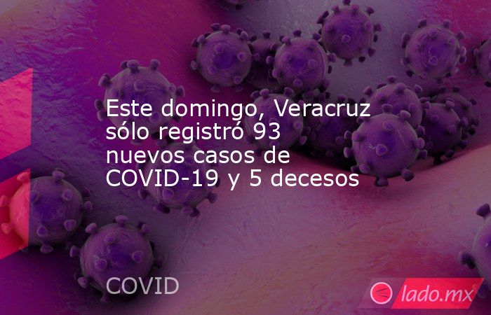 Este domingo, Veracruz sólo registró 93 nuevos casos de COVID-19 y 5 decesos. Noticias en tiempo real