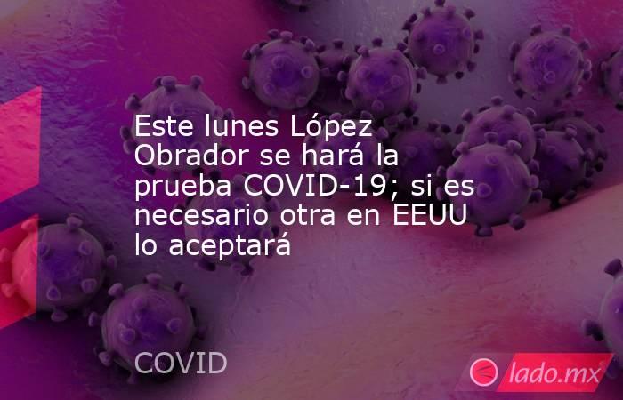 Este lunes López Obrador se hará la prueba COVID-19; si es necesario otra en EEUU lo aceptará. Noticias en tiempo real
