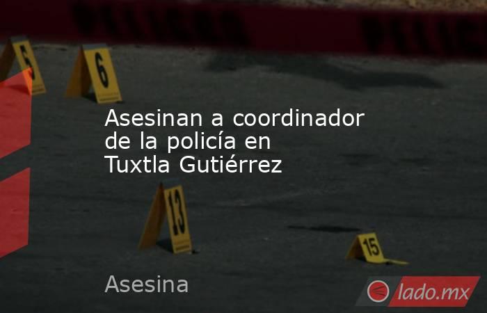 Asesinan a coordinador de la policía en Tuxtla Gutiérrez. Noticias en tiempo real