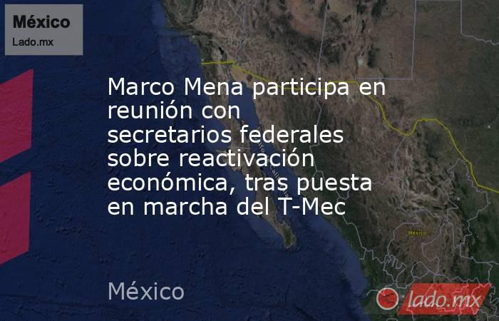 Marco Mena participa en reunión con secretarios federales sobre reactivación económica, tras puesta en marcha del T-Mec. Noticias en tiempo real
