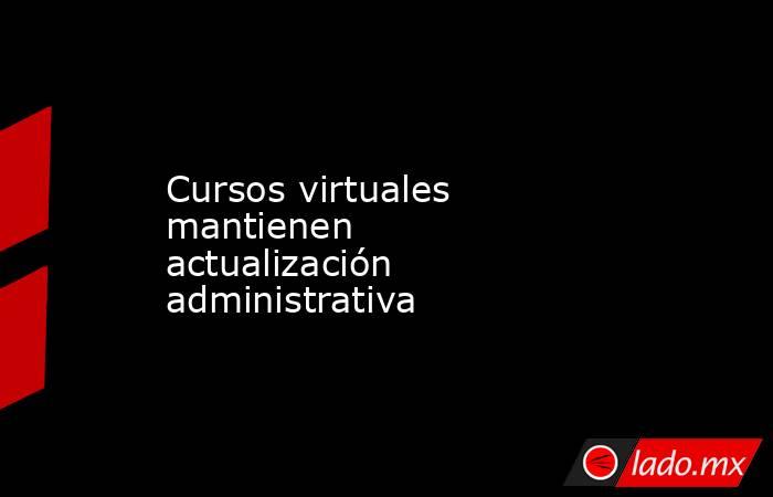 Cursos virtuales mantienen actualización administrativa. Noticias en tiempo real