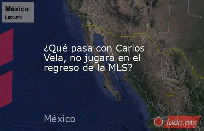 ¿Qué pasa con Carlos Vela, no jugará en el regreso de la MLS?. Noticias en tiempo real