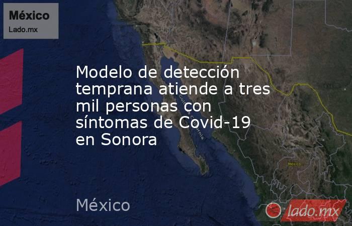 Modelo de detección temprana atiende a tres mil personas con síntomas de Covid-19 en Sonora. Noticias en tiempo real