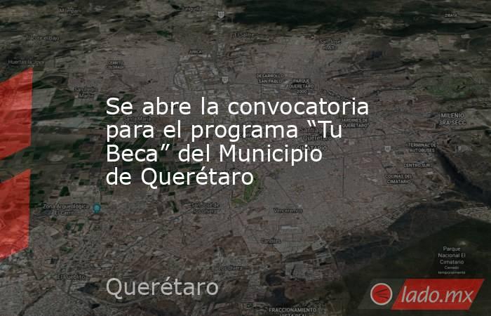 Se abre la convocatoria para el programa “Tu Beca” del Municipio de Querétaro. Noticias en tiempo real