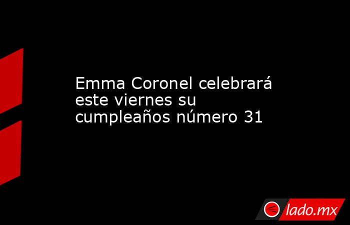 Emma Coronel celebrará este viernes su cumpleaños número 31. Noticias en tiempo real