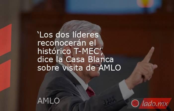 ‘Los dos líderes reconocerán el histórico T-MEC’, dice la Casa Blanca sobre visita de AMLO. Noticias en tiempo real