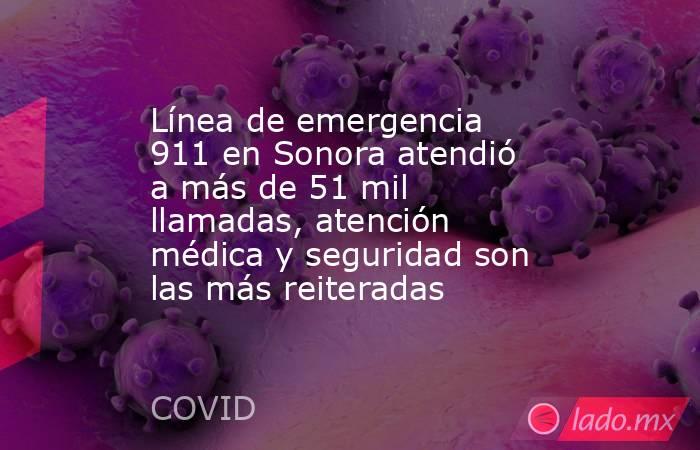 Línea de emergencia 911 en Sonora atendió a más de 51 mil llamadas, atención médica y seguridad son las más reiteradas. Noticias en tiempo real