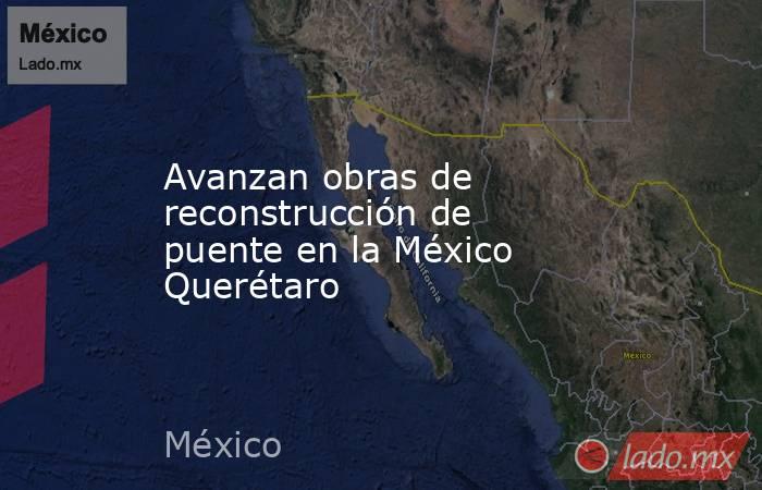 Avanzan obras de reconstrucción de puente en la México Querétaro. Noticias en tiempo real