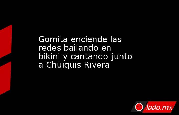 Gomita enciende las redes bailando en bikini y cantando junto a Chuiquis Rivera. Noticias en tiempo real