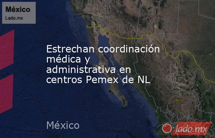 Estrechan coordinación médica y administrativa en centros Pemex de NL. Noticias en tiempo real