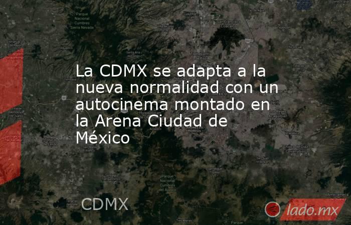 La CDMX se adapta a la nueva normalidad con un autocinema montado en la Arena Ciudad de México. Noticias en tiempo real