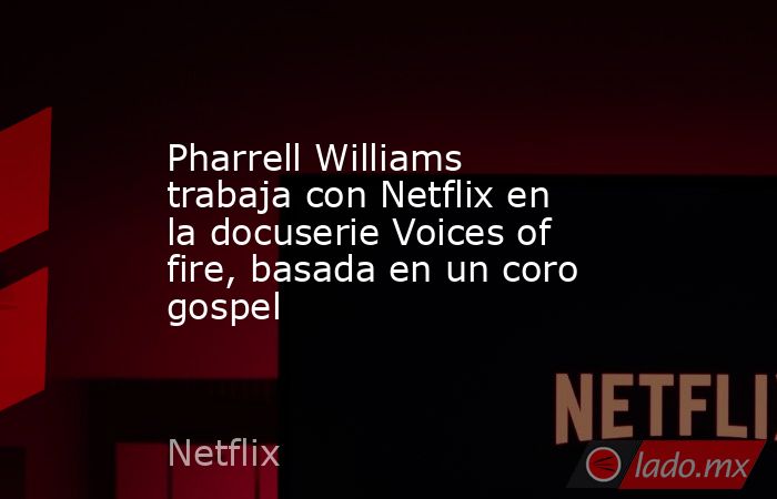 Pharrell Williams trabaja con Netflix en la docuserie Voices of fire, basada en un coro gospel. Noticias en tiempo real