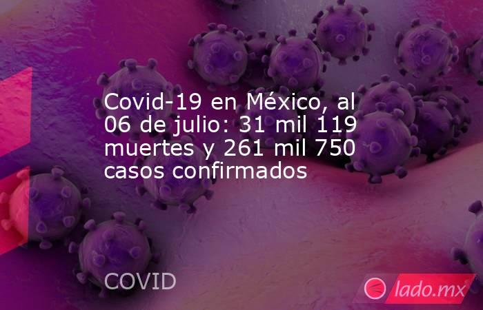Covid-19 en México, al 06 de julio: 31 mil 119 muertes y 261 mil 750 casos confirmados. Noticias en tiempo real