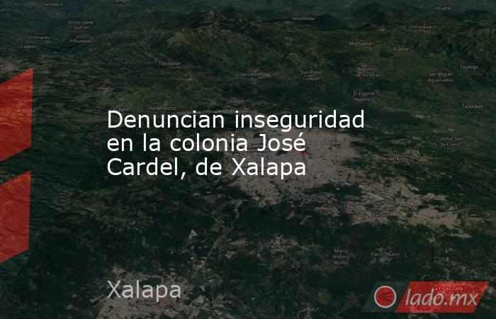 Denuncian inseguridad en la colonia José Cardel, de Xalapa. Noticias en tiempo real