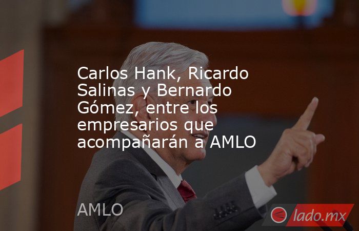 Carlos Hank, Ricardo Salinas y Bernardo Gómez, entre los empresarios que acompañarán a AMLO. Noticias en tiempo real