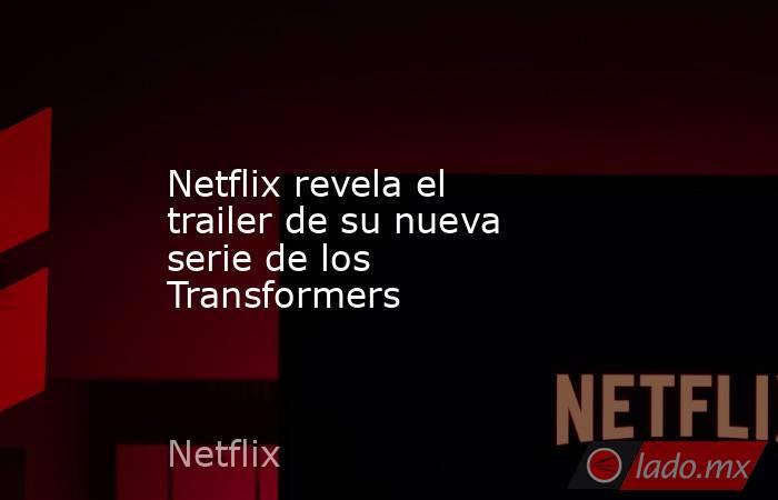 Netflix revela el trailer de su nueva serie de los Transformers. Noticias en tiempo real