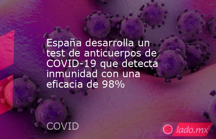 España desarrolla un test de anticuerpos de COVID-19 que detecta inmunidad con una eficacia de 98%. Noticias en tiempo real