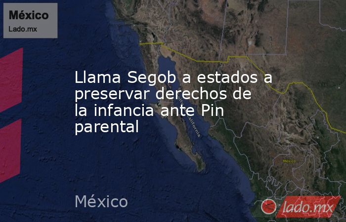 Llama Segob a estados a preservar derechos de la infancia ante Pin parental. Noticias en tiempo real