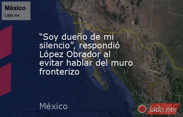 “Soy dueño de mi silencio”, respondió López Obrador al evitar hablar del muro fronterizo. Noticias en tiempo real
