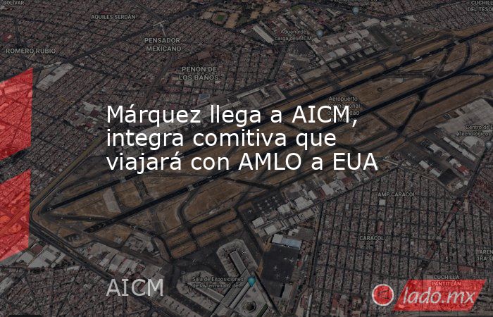 Márquez llega a AICM, integra comitiva que viajará con AMLO a EUA. Noticias en tiempo real