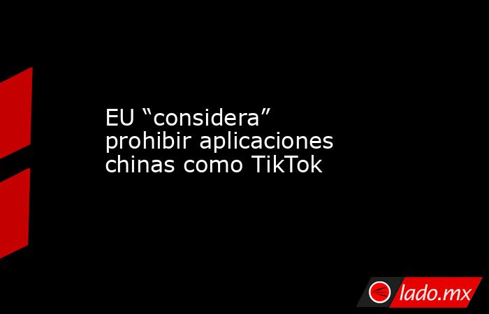 EU “considera” prohibir aplicaciones chinas como TikTok. Noticias en tiempo real