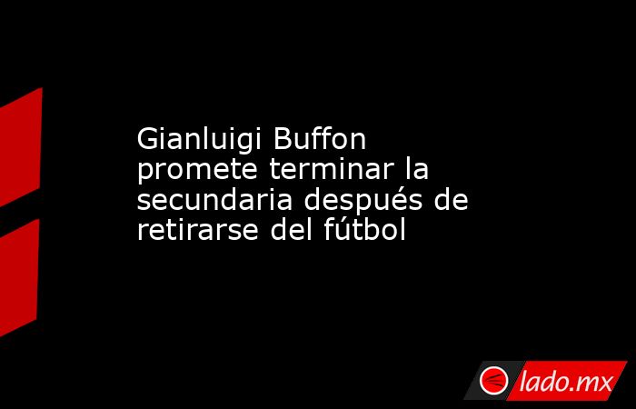Gianluigi Buffon promete terminar la secundaria después de retirarse del fútbol. Noticias en tiempo real