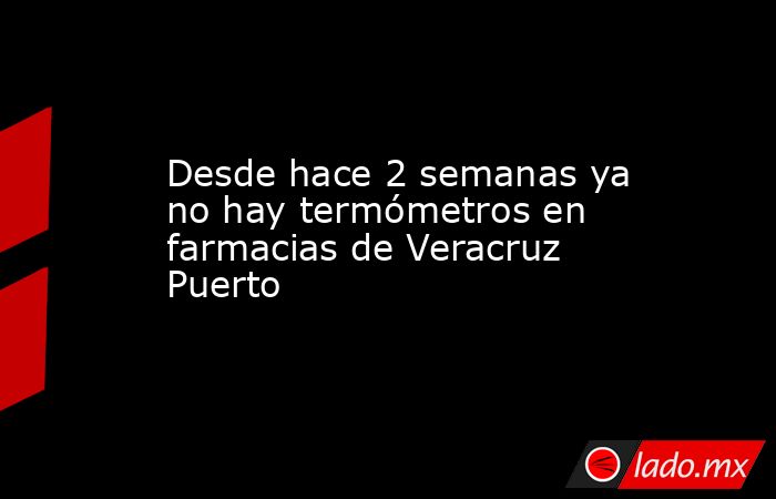 Desde hace 2 semanas ya no hay termómetros en farmacias de Veracruz Puerto. Noticias en tiempo real