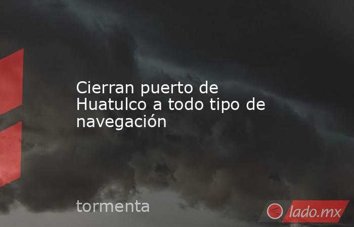 Cierran puerto de Huatulco a todo tipo de navegación. Noticias en tiempo real